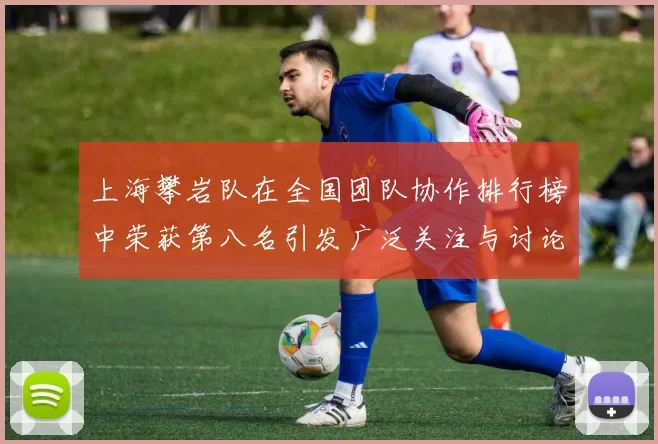 上海攀岩队在全国团队协作排行榜中荣获第八名引发广泛关注与讨论