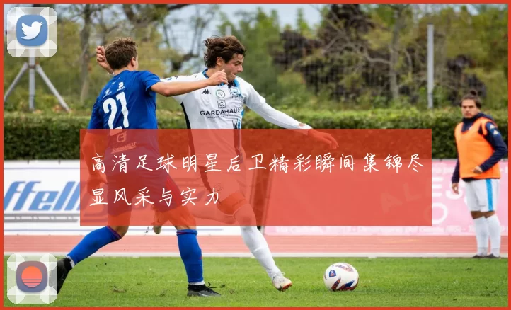 高清足球明星后卫精彩瞬间集锦尽显风采与实力