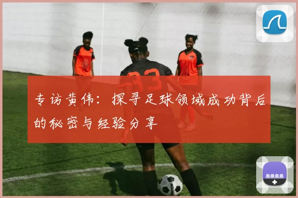 专访黄伟：探寻足球领域成功背后的秘密与经验分享