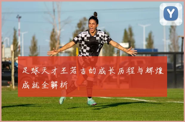 足球天才王若吉的成长历程与辉煌成就全解析