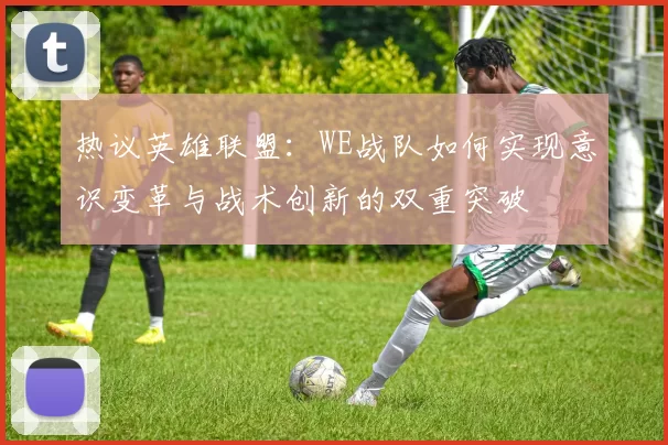 热议英雄联盟：WE战队如何实现意识变革与战术创新的双重突破