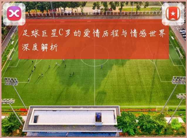 足球巨星C罗的爱情历程与情感世界深度解析