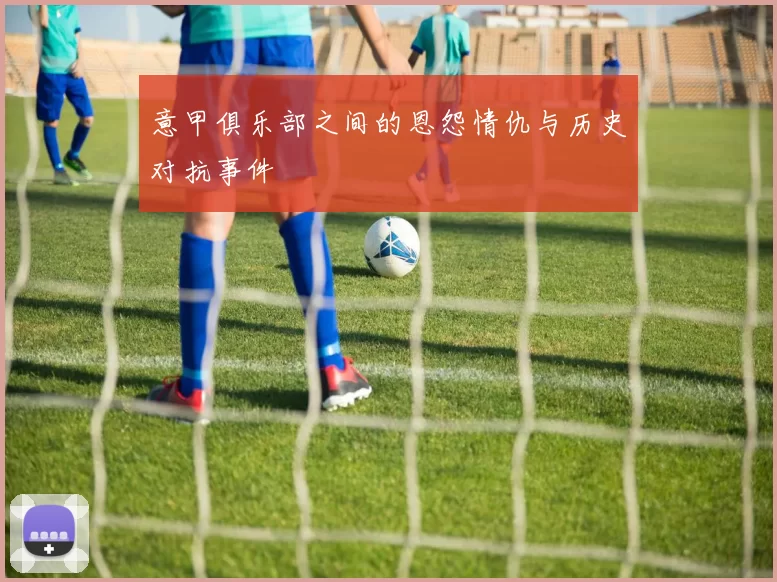 意甲俱乐部之间的恩怨情仇与历史对抗事件