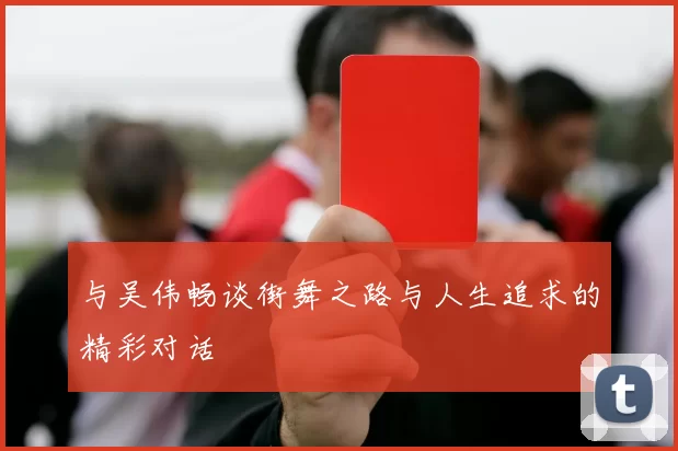 与吴伟畅谈街舞之路与人生追求的精彩对话