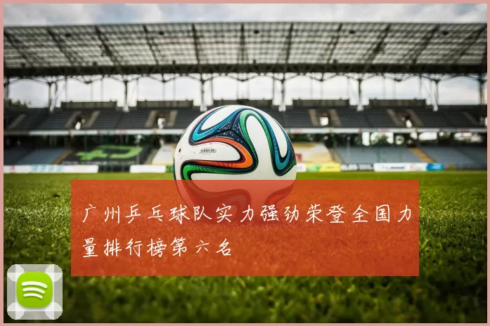 广州乒乓球队实力强劲荣登全国力量排行榜第六名