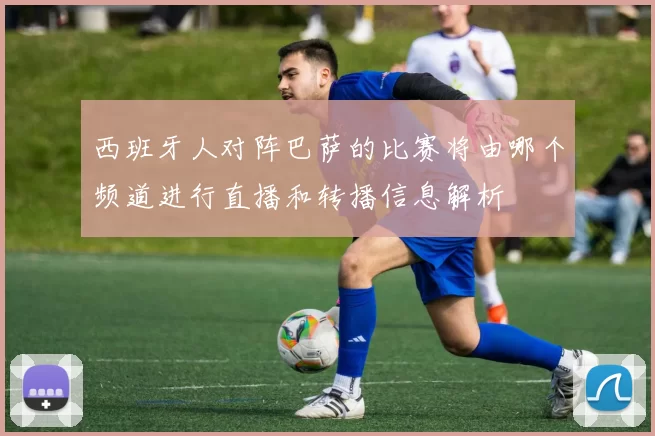 西班牙人对阵巴萨的比赛将由哪个频道进行直播和转播信息解析