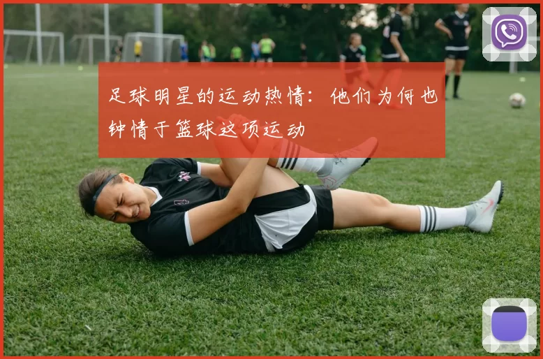 足球明星的运动热情：他们为何也钟情于篮球这项运动