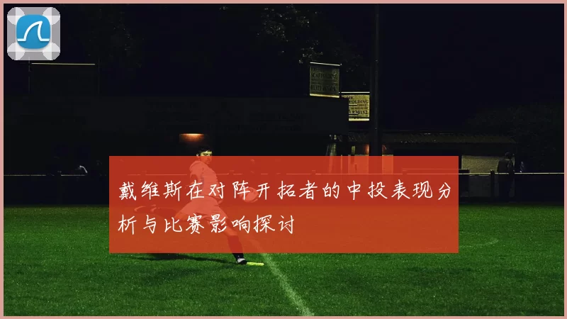 戴维斯在对阵开拓者的中投表现分析与比赛影响探讨