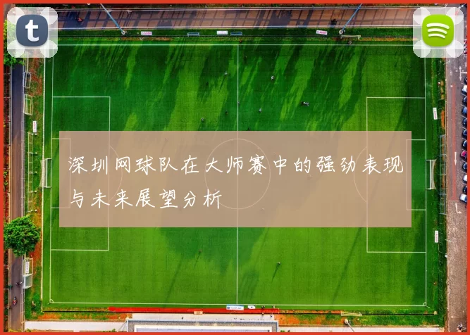 深圳网球队在大师赛中的强劲表现与未来展望分析
