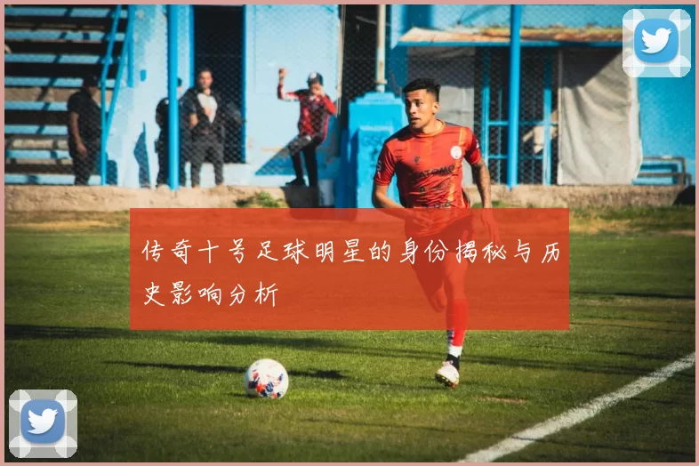 传奇十号足球明星的身份揭秘与历史影响分析