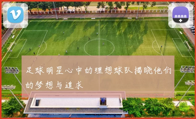 足球明星心中的理想球队揭晓他们的梦想与追求