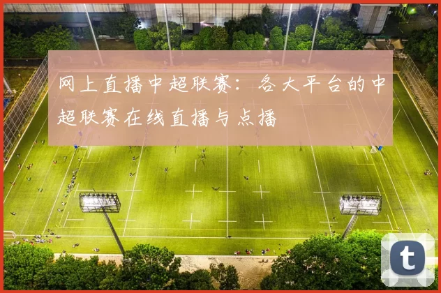 网上直播中超联赛：各大平台的中超联赛在线直播与点播