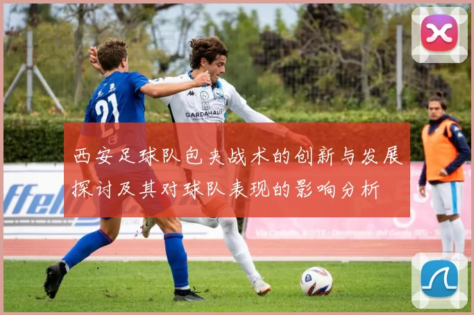 西安足球队包夹战术的创新与发展探讨及其对球队表现的影响分析