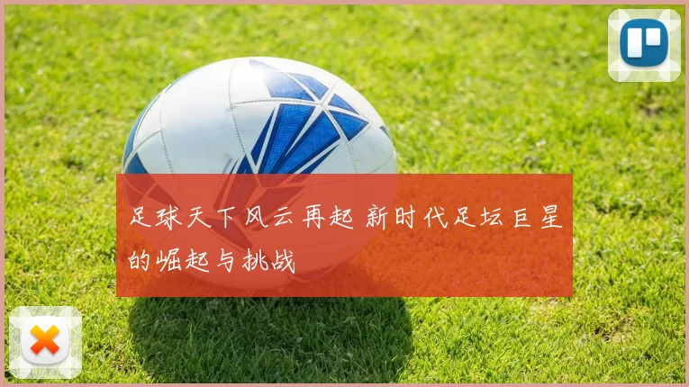 足球天下风云再起 新时代足坛巨星的崛起与挑战