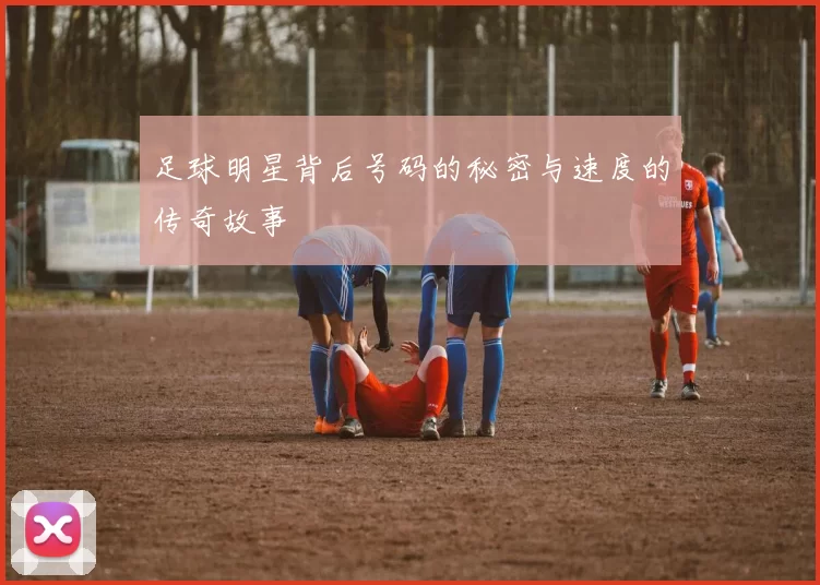 足球明星背后号码的秘密与速度的传奇故事