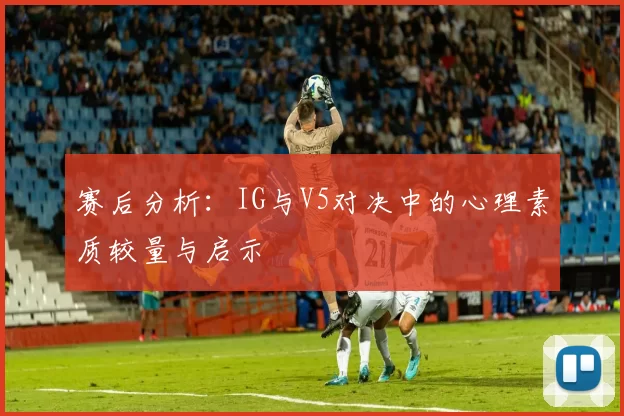 赛后分析：IG与V5对决中的心理素质较量与启示