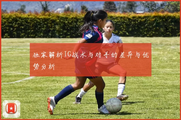 独家解析IG战术与对手的差异与优势分析