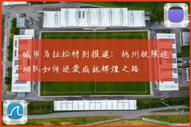 城市马拉松特别报道：杭州极限运动队如何逆袭成就辉煌之路