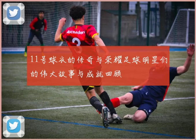 11号球衣的传奇与荣耀足球明星们的伟大故事与成就回顾