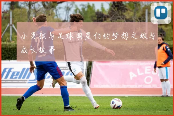 小男孩与足球明星们的梦想之旅与成长故事