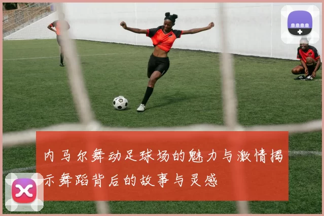 内马尔舞动足球场的魅力与激情揭示舞蹈背后的故事与灵感