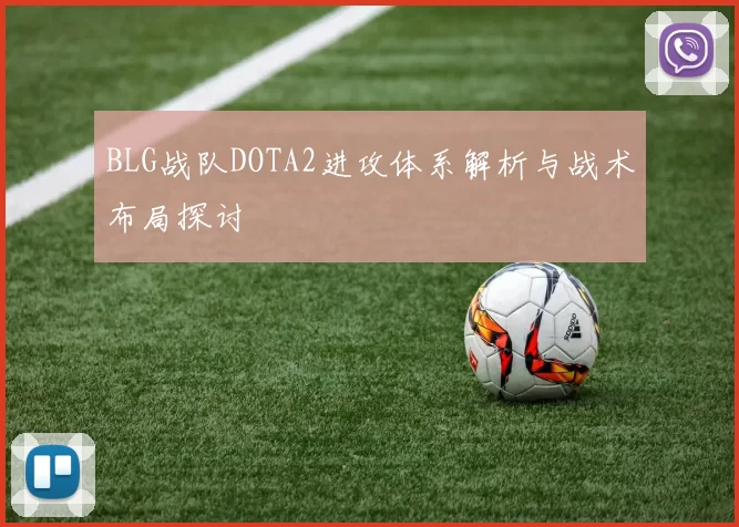 BLG战队DOTA2进攻体系解析与战术布局探讨