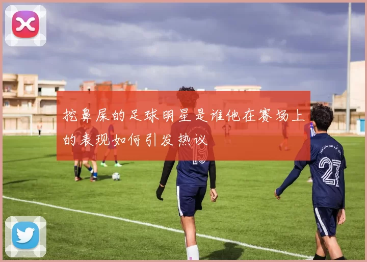 挖鼻屎的足球明星是谁他在赛场上的表现如何引发热议