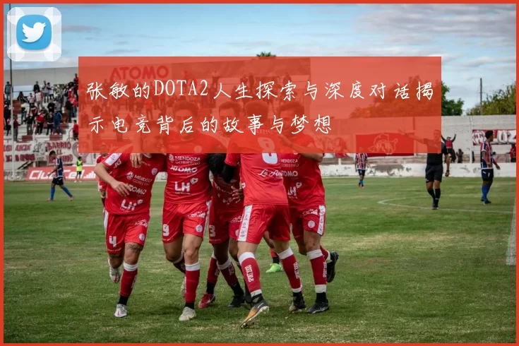 张敏的DOTA2人生探索与深度对话揭示电竞背后的故事与梦想