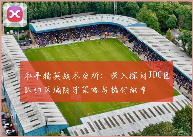 和平精英战术分析：深入探讨JDG团队的区域防守策略与执行细节