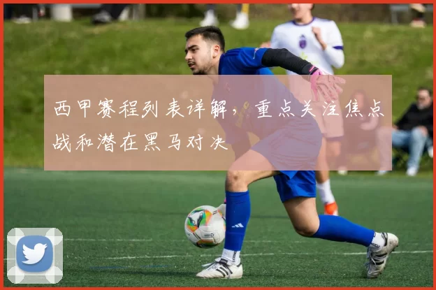 西甲赛程列表详解，重点关注焦点战和潜在黑马对决