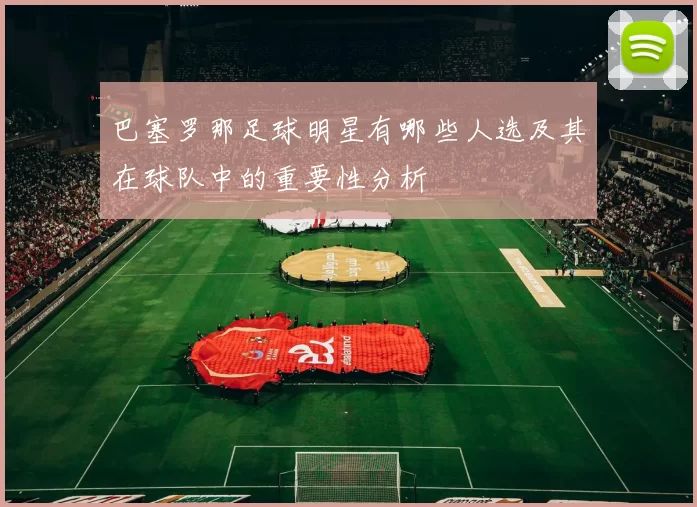 巴塞罗那足球明星有哪些人选及其在球队中的重要性分析