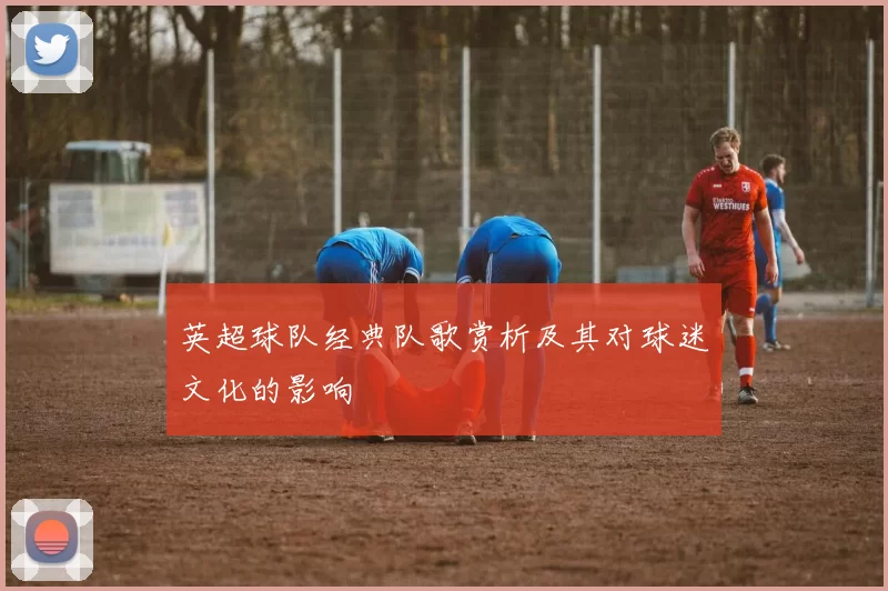 英超球队经典队歌赏析及其对球迷文化的影响