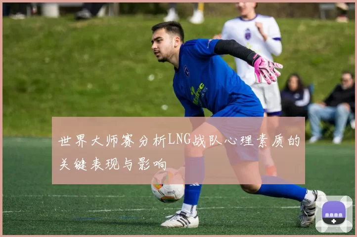 世界大师赛分析LNG战队心理素质的关键表现与影响