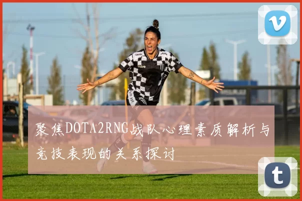 聚焦DOTA2RNG战队心理素质解析与竞技表现的关系探讨