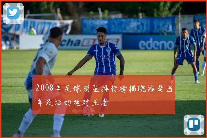 2008年足球明星排行榜揭晓谁是当年足坛的绝对王者