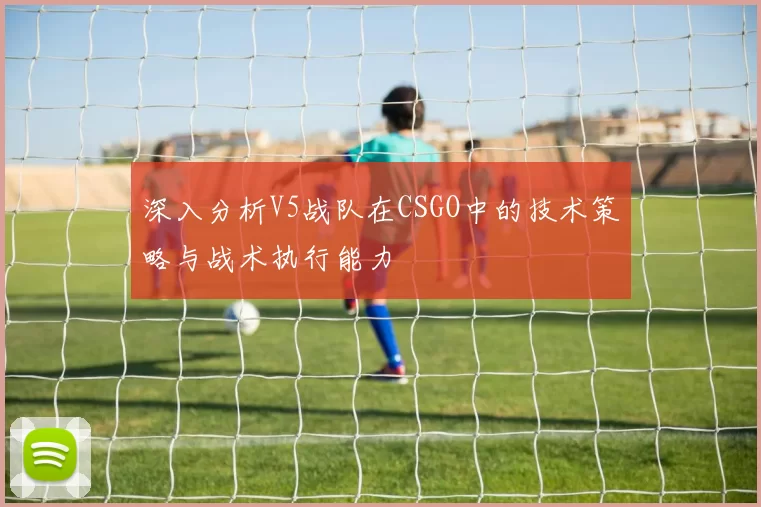 深入分析V5战队在CSGO中的技术策略与战术执行能力
