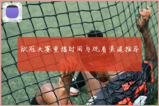 欧冠决赛重播时间与观看渠道推荐