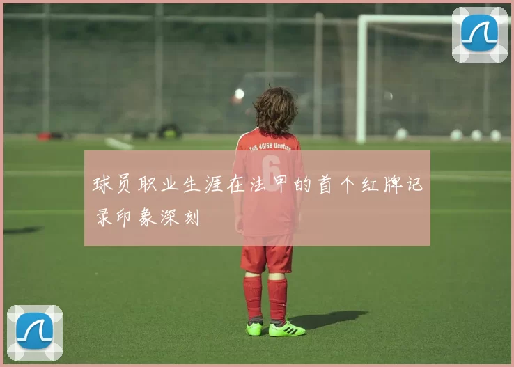 球员职业生涯在法甲的首个红牌记录印象深刻