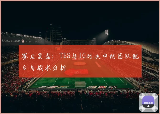 赛后复盘：TES与IG对决中的团队配合与战术分析