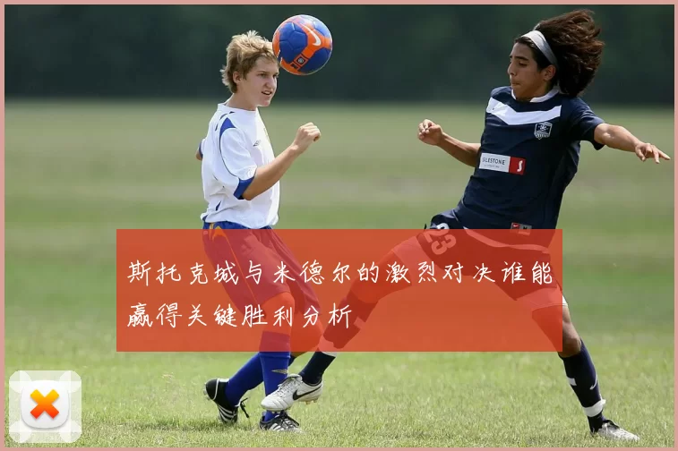 斯托克城与米德尔的激烈对决谁能赢得关键胜利分析