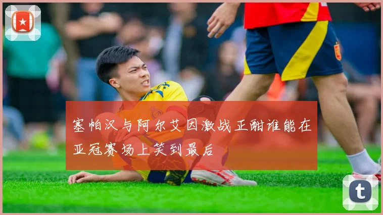 塞帕汉与阿尔艾因激战正酣谁能在亚冠赛场上笑到最后