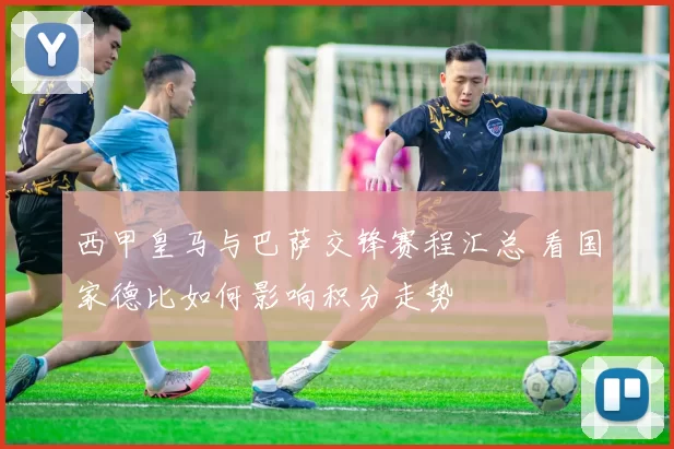 西甲皇马与巴萨交锋赛程汇总 看国家德比如何影响积分走势