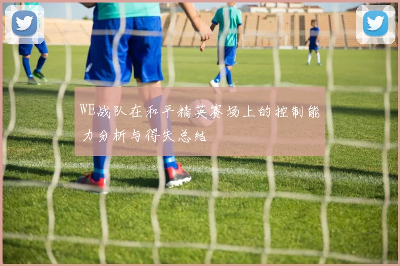 WE战队在和平精英赛场上的控制能力分析与得失总结