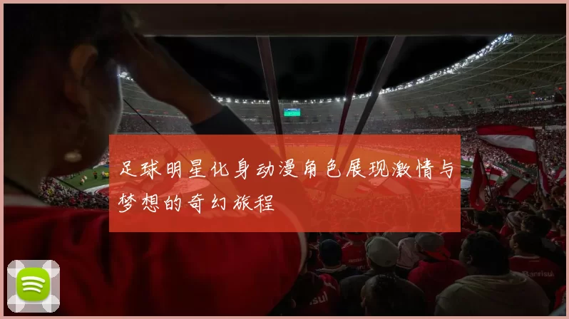 足球明星化身动漫角色展现激情与梦想的奇幻旅程