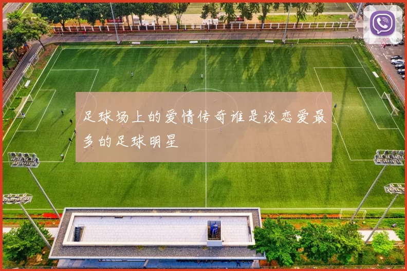 足球场上的爱情传奇谁是谈恋爱最多的足球明星