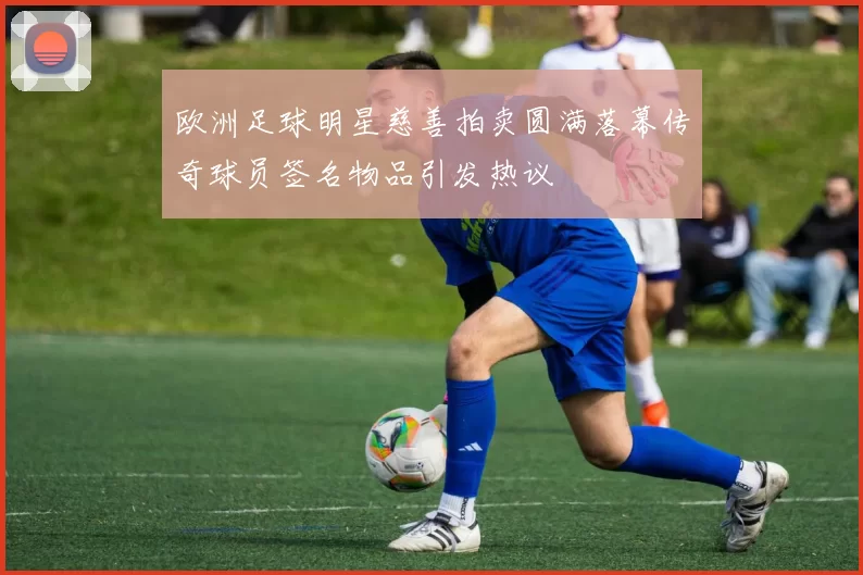 欧洲足球明星慈善拍卖圆满落幕传奇球员签名物品引发热议