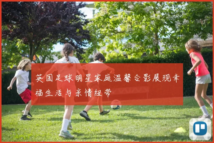 英国足球明星家庭温馨合影展现幸福生活与亲情纽带