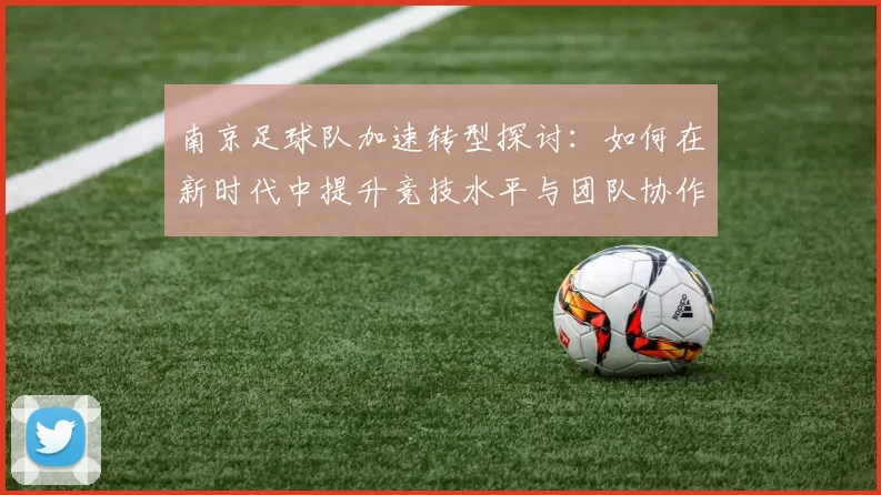南京足球队加速转型探讨：如何在新时代中提升竞技水平与团队协作能力