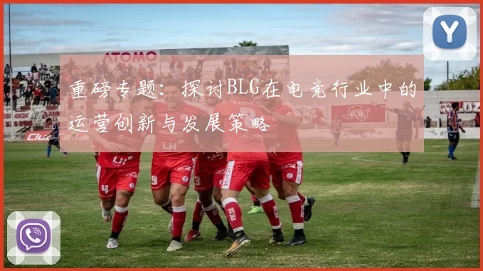 重磅专题：探讨BLG在电竞行业中的运营创新与发展策略